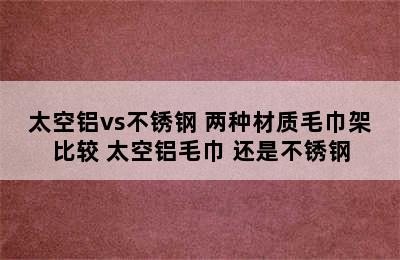 太空铝vs不锈钢 两种材质毛巾架比较 太空铝毛巾 还是不锈钢